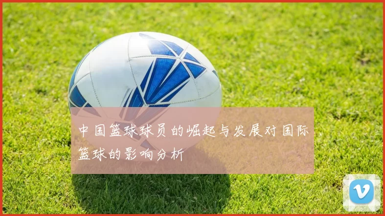 中国篮球球员的崛起与发展对国际篮球的影响分析