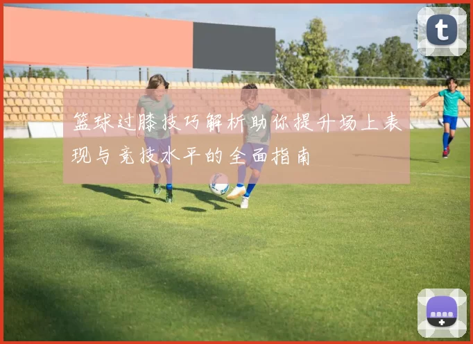 篮球过膝技巧解析助你提升场上表现与竞技水平的全面指南