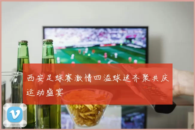 西安足球赛激情四溢球迷齐聚共庆运动盛宴