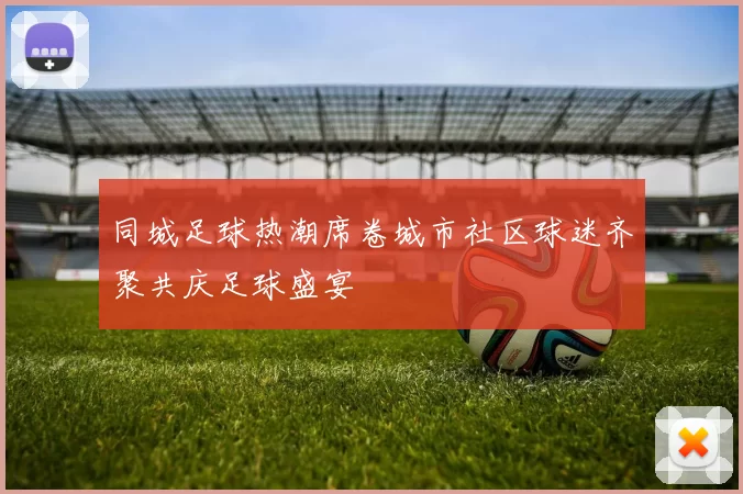 同城足球热潮席卷城市社区球迷齐聚共庆足球盛宴