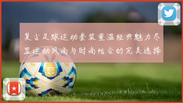 复古足球运动套装重温经典魅力尽显运动风尚与时尚结合的完美选择