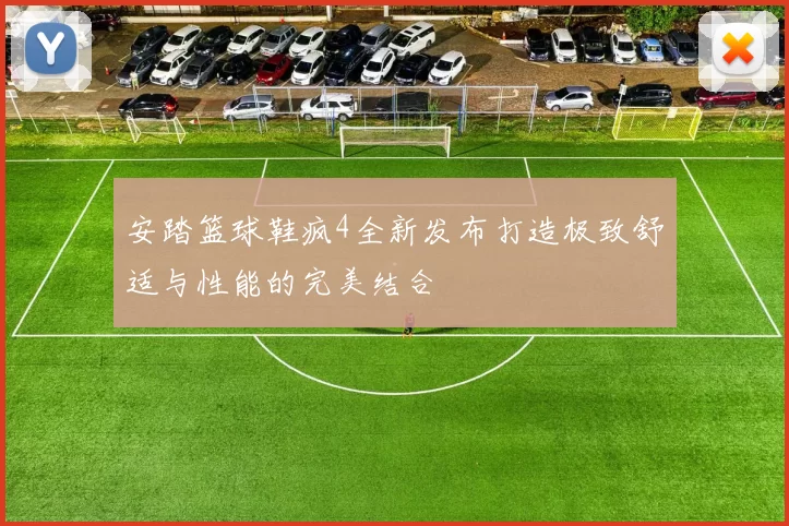 安踏篮球鞋疯4全新发布打造极致舒适与性能的完美结合