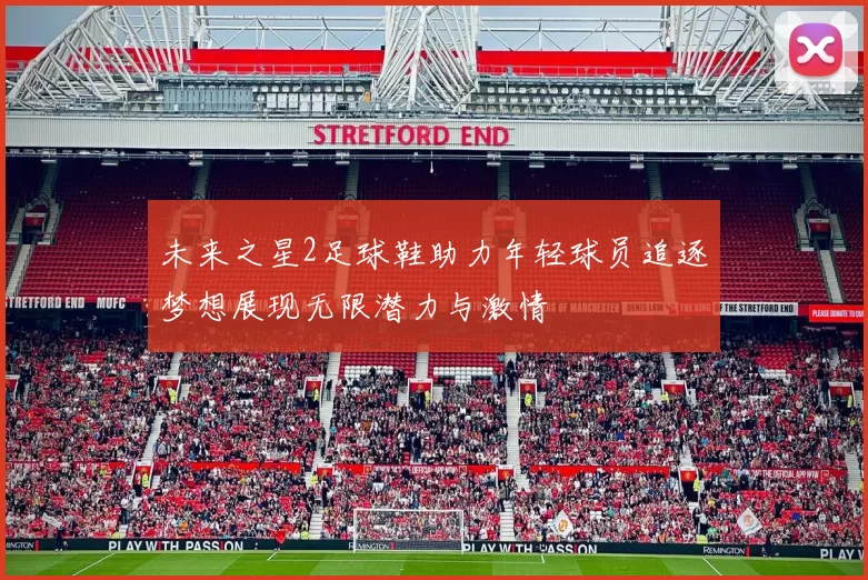 未来之星2足球鞋助力年轻球员追逐梦想展现无限潜力与激情