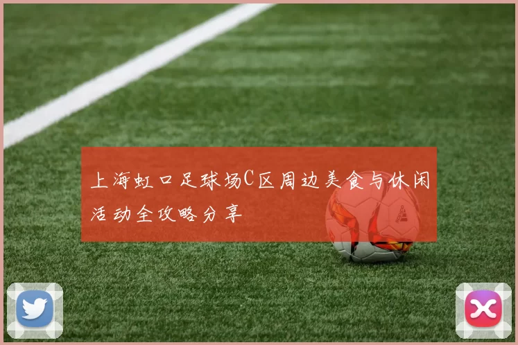 上海虹口足球场C区周边美食与休闲活动全攻略分享