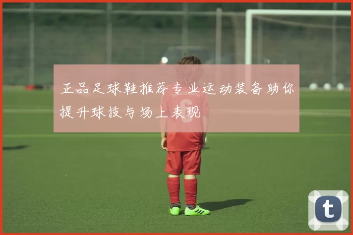 正品足球鞋推荐专业运动装备助你提升球技与场上表现