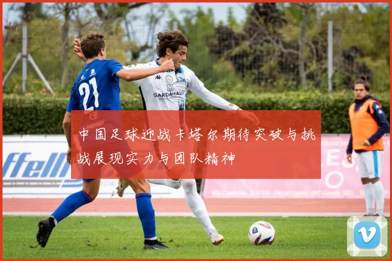 中国足球迎战卡塔尔期待突破与挑战展现实力与团队精神