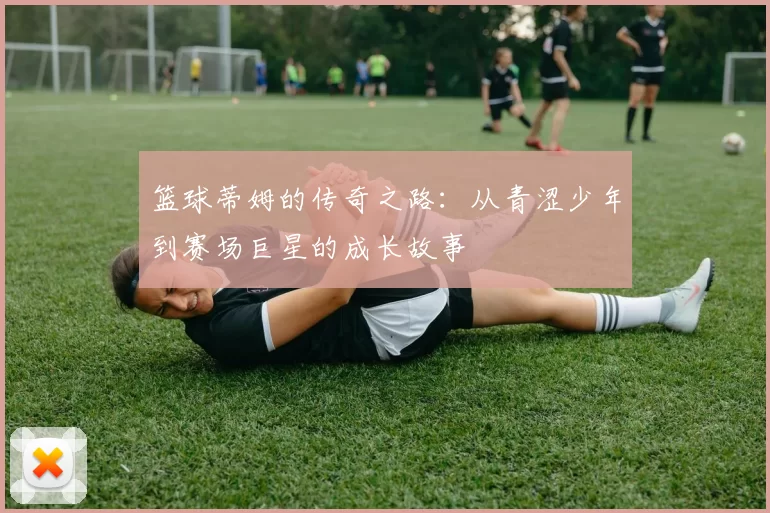 篮球蒂姆的传奇之路：从青涩少年到赛场巨星的成长故事
