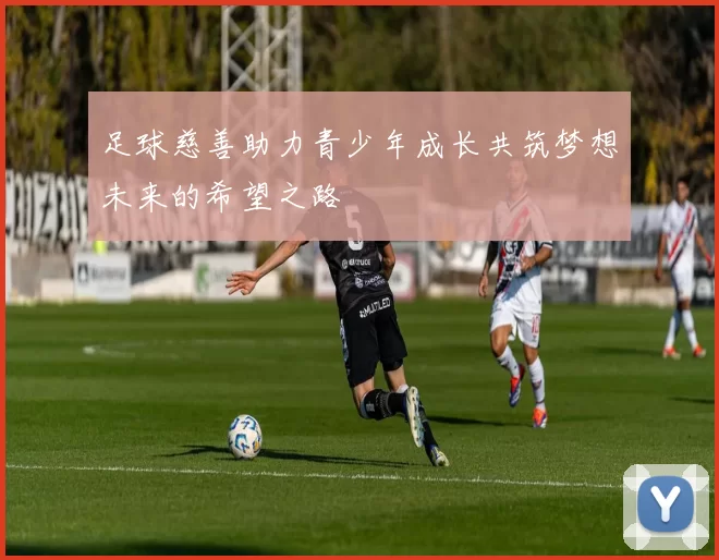 足球慈善助力青少年成长共筑梦想未来的希望之路