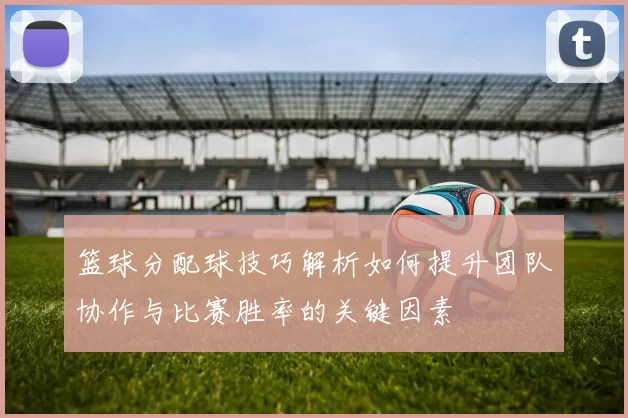 篮球分配球技巧解析如何提升团队协作与比赛胜率的关键因素