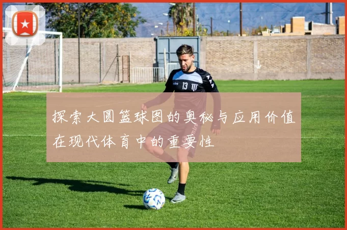 探索大圆篮球图的奥秘与应用价值在现代体育中的重要性